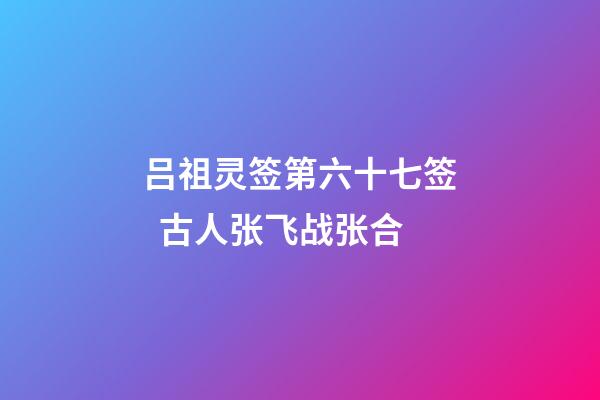 吕祖灵签第六十七签  古人张飞战张合